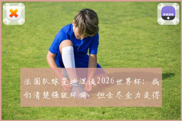 法国队球星迪涅谈2026世界杯：我们清楚强敌环伺，但会尽全力走得更远，争取夺冠