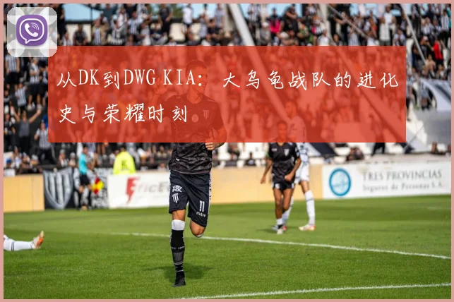 从DK到DWG KIA：大乌龟战队的进化史与荣耀时刻