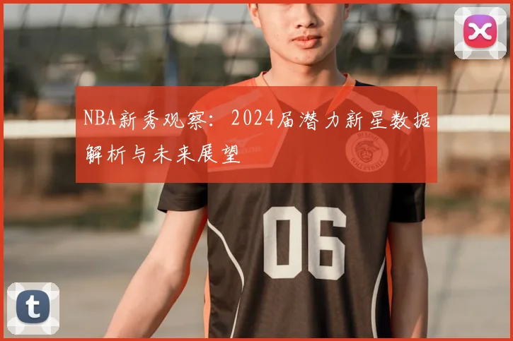 NBA新秀观察:2024届潜力新星数据解析与未来展望