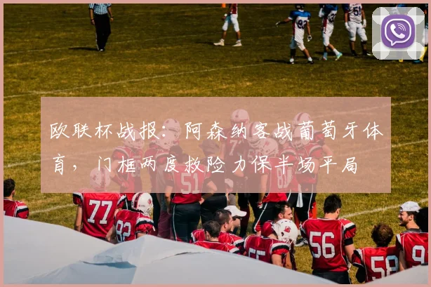 欧联杯战报：阿森纳客战葡萄牙体育，门框两度救险力保半场平局