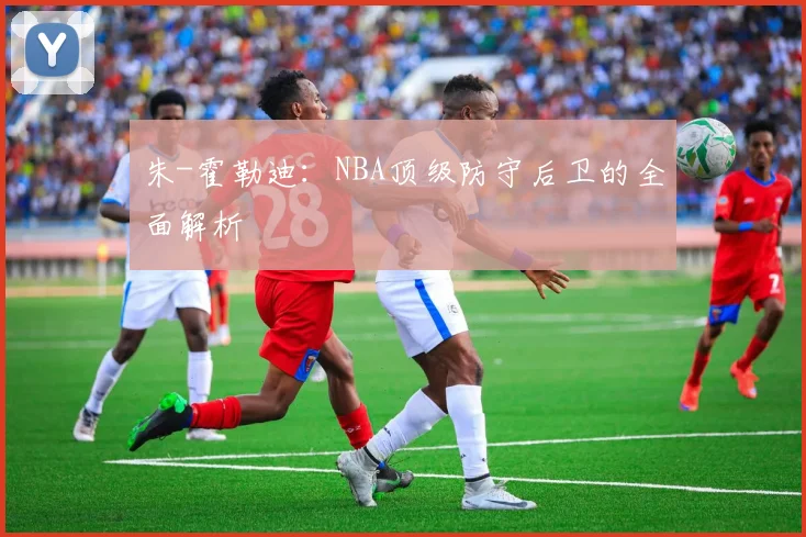 朱-霍勒迪：NBA顶级防守后卫的全面解析