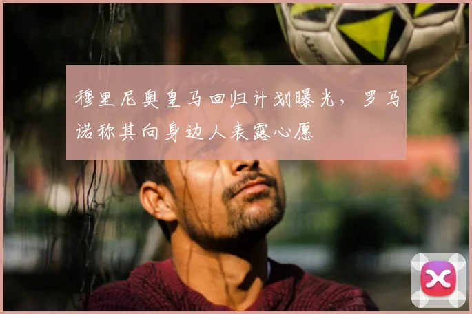 穆里尼奥皇马回归计划曝光，罗马诺称其向身边人表露心愿