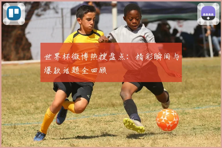 世界杯微博热搜盘点：精彩瞬间与爆款话题全回顾