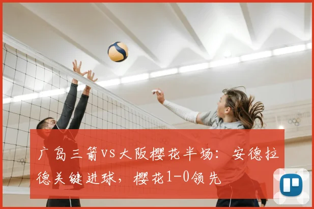 广岛三箭vs大阪樱花半场：安德拉德关键进球，樱花1-0领先