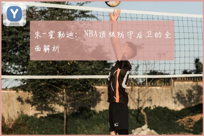朱-霍勒迪：NBA顶级防守后卫的全面解析