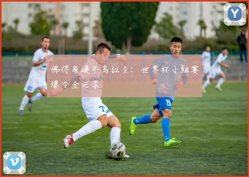 佛得角逼平乌拉圭:世界杯小组赛爆冷全记录