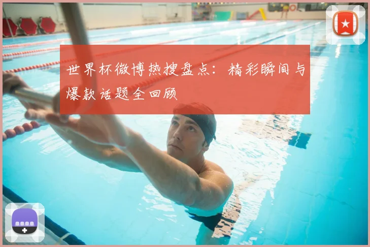 世界杯微博热搜盘点：精彩瞬间与爆款话题全回顾