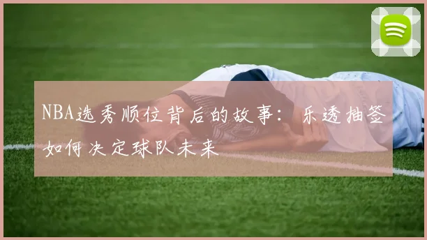 NBA选秀顺位背后的故事：乐透抽签如何决定球队未来
