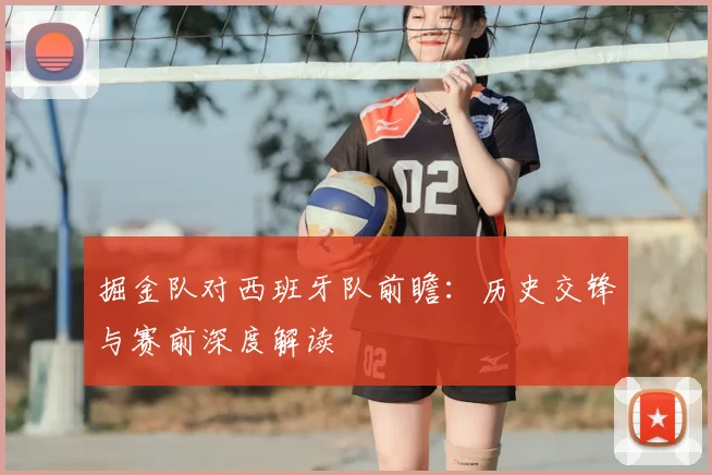 掘金队对西班牙队前瞻:历史交锋与赛前深度解读