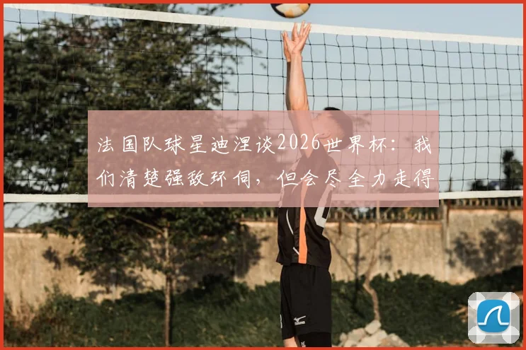法国队球星迪涅谈2026世界杯:我们清楚强敌环伺,但会尽全力走得更远,争取夺冠
