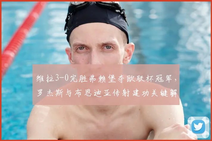维拉3-0完胜弗赖堡夺欧联杯冠军，罗杰斯与布恩迪亚传射建功关键解析